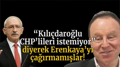 “Kılıçdaroğlu CHP’lileri istemiyor” diyerek Erenkaya’yı çağırmamışlar!